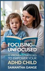 Focusing the Unfocused: 17 Proven Strategies to Empower Your ADHD Child
