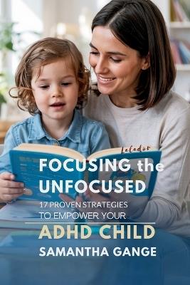 Focusing the Unfocused: 17 Proven Strategies to Empower Your ADHD Child - Samantha Gange - cover