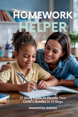 Homework Helper: 27 Study Hacks To Elevate Your Child's Grades In 14 Days - Samantha Gange - cover
