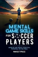 Mental Game Skills for Soccer Players: Develop and Reach Your Full Potential on the Field