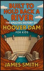 Built to Hold Back a River: The Amazing History of Hoover Dam for Kids