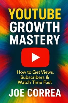 YouTube Growth Mastery: How to Get Views, Subscribers & Watch Time Fast - Joe Correa - cover