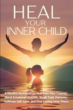 Heal Your Inner Child: A Mindful Workbook to Heal from Past Trauma, Mend Emotional Wounds, Break Toxic Patterns, Cultivate Self-Love, and Find Lasting Inner Peace