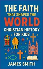The Faith That Shaped the World: Christian History For Kids