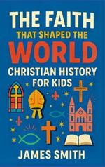 The Faith That Shaped the World: Christian History For Kids
