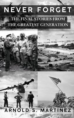 Never Forget: The Final Stories from The Greatest Generation - Arnold S Martinez - cover
