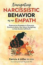 Navigating Narcissistic Behavior as an Empath: Empowering Strategies to Overcome Emotional Abuse, Rise Above Gaslighting, & Fully Reclaim Self-Worth
