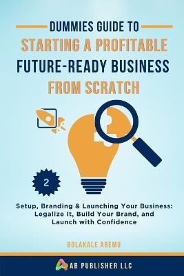 Dummies Guide to Starting a Profitable, Future-Ready Business from Scratch, 2: Setup, Branding & Launching Your Business: Legalize It, Build Your Brand, and Launch with Confidence - Bolakale Aremu - cover