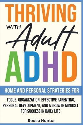 Thriving with Adult ADHD: Home and Personal Strategies for Focus, Organization, Effective Parenting, Personal Development, and a Growth Mindset for Success in Daily Life - Reese Hunter - cover