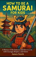 How to Be a Samurai For Kids: A History of the Samurai and How to Live with Courage, Respect, and Honor