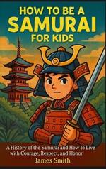 How to Be a Samurai For Kids: A History of the Samurai and How to Live with Courage, Respect, and Honor