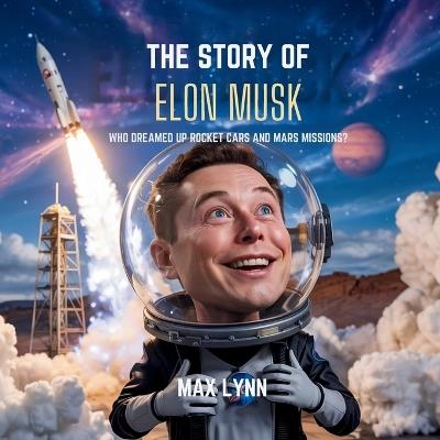 The Story of Elon Musk: Who Dreamed Up Rocket Cars and Mars Missions? - Max Lynn - cover