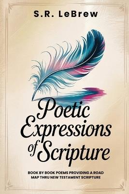 Poetic Expressions of Scripture: Book by Book Poems providing a road map to New Testament Scripture - S R Lebrew - cover