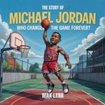 The Story of Michael Jordan: Who Changed the Game Forever?