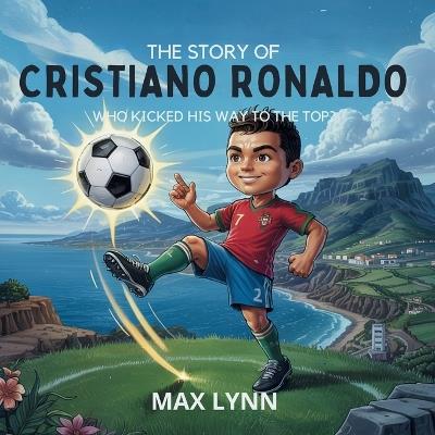 The Story of Cristiano Ronaldo: Who Kicked His Way to the Top? - Max Lynn - cover