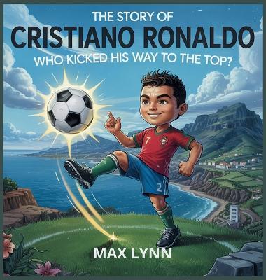 The Story of Cristiano Ronaldo: Who Kicked His Way to the Top? - Max Lynn - cover