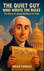 The Quiet Guy Who Wrote the Rules: The Story of James Madison For Kids