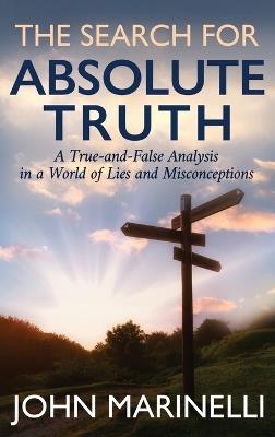 The Search For "Absolute Truth": A "Tue & False" Analysis In A World of lies & Misconceptions - John Marinelli - cover