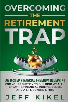 Overcoming The Retirement Trap: An 8-Step Financial Freedom Blueprint for Your Journey to Building Wealth, Creating Financial Independence, and Living a Life Beyond Limits - Jeff Kikel - cover