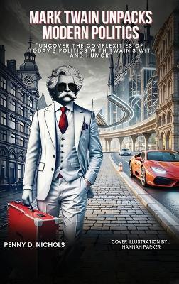 Mark Twain Unpacks Modern Politics: Uncover the complexities of today's politics with Twain's wit and humor - Penny D Nichols - cover