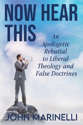 Now Hear This: An Apologetic Rebuttal to Liberal Theology And Misconceptions - John Marinelli - cover