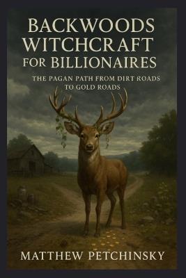 Backwoods Witchcraft for Billionaires: The Pagan Path from Dirt Roads to Gold Roads - Petchinsky - cover