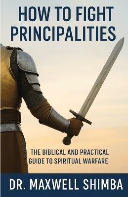 How to Fight Principalities: The Biblical and Practical Guide to Spiritual Warfare - Maxwell Shimba - cover
