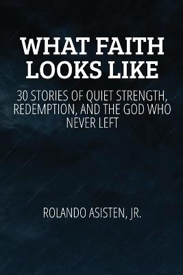 What Faith Looks Like: 30 True Stories of Quiet Strength, Redemption, and the God Who Never Left - Rolando Asisten - cover