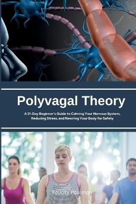 Polyvagal Theory: A 21-Day Beginner's Guide to Calming Your Nervous System, Reducing Stress, and Rewiring Your Body for Safety - Felicity Paulman - cover
