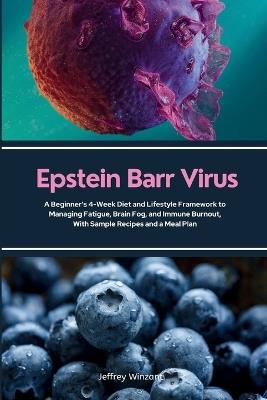 Epstein Barr Virus: A Beginner's 4-Week Diet and Lifestyle Framework to Managing Fatigue, Brain Fog, and Immune Burnout, With Sample Recipes and a Meal Plan - Jeffrey Winzant - cover
