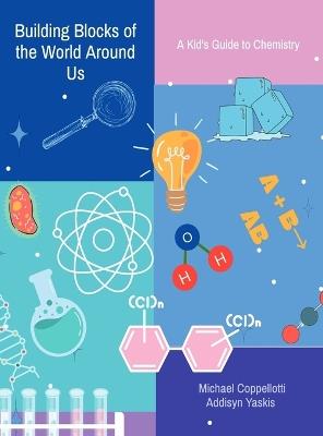 Building Blocks of the World Around Us: A Kid's Guide to Chemistry - Michael Coppellotti,Addisyn Yaskis - cover