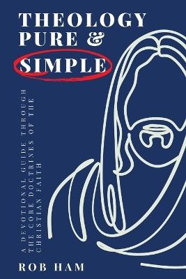 Theology Pure & Simple: A Devotional Guide Through The Core Doctrines Of The Christian Faith - Rob Ham - cover