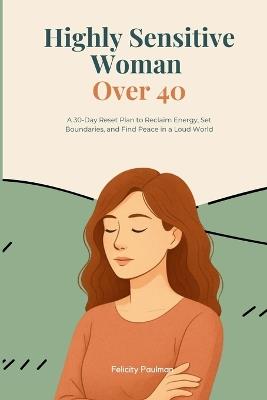 Highly Sensitive Woman Over 40: A 30-Day Reset Plan to Reclaim Energy, Set Boundaries, and Find Peace in a Loud World - Felicity Paulman - cover
