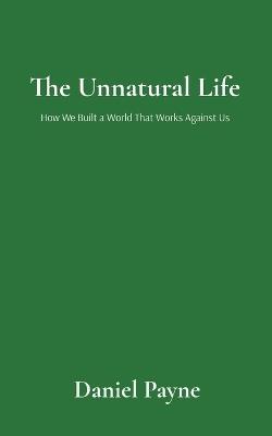 The Unnatural Life: How We Built a World That Works Against Us: How We Built a World That Works Against Us - Daniel Payne - cover