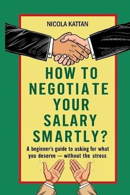 How to Negotiate Your Salary Smartly? A Beginner's Guide to Asking for What You Deserve - Without the Stress - Nicola I Kattan - cover