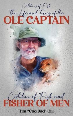 The Life and Times of the Ole Captain: Catcher of Fish and Fisher of Men - Tim Cool Dad Gill - cover