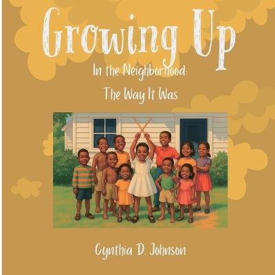 Growing Up in the Neighborhood: The Way It Was - Cynthia D Johnson - cover