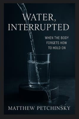 Water, Interrupted: When the Body Forgets How to Hold On - Matthew Petchinsky - cover