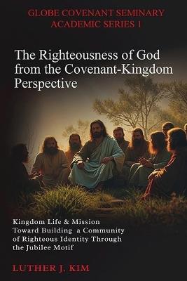 The Righteousness of God from the Covenant Kingdom Perspective: Kingdom Life & Mission Toward Building a Community of Righteous Identity through the Jubilee Motif - Luther J Kim - cover