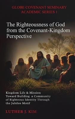 The Righteousness of God from the Covenant Kingdom Perspective: Kingdom Life & Mission Toward Building a Community of Righteous Identity through the Jubilee Motif - Luther J Kim - cover