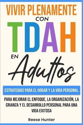 Vivir Plenamente Con TDAH En Adultos: Estrategias Para El Hogar y La Vida Personal Para Mejorar El Enfoque, La Organización, La Crianza y El Desarrollo Personal Para Una Vida Exitosa - Reese Hunter - cover
