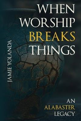When Worship Breaks Things: An Alabaster Legacy - Jamie Wharton - cover
