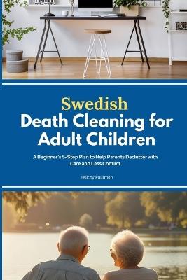 Swedish Death Cleaning for Adult Children: A Beginner's 5-Step Plan to Help Parents Declutter with Care and Less Conflict - Felicity Paulman - cover