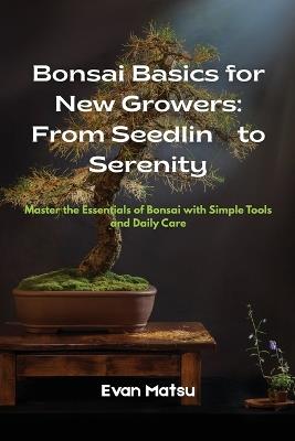 Bonsai Basics for New Growers: Master the Essentials of Bonsai with Simple Tools and Daily Care - Evan Matsu - cover
