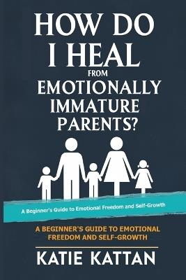 How Do I Heal from Emotionally Immature Parents? A Beginner's Guide to Emotional Freedom and Self Growth