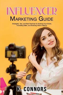 Influencer Marketing Guide: Strategies, Tips, and Best Practices for Growing Your Brand, Increasing Sales, and Boosting Online Visibility - K Connors - cover