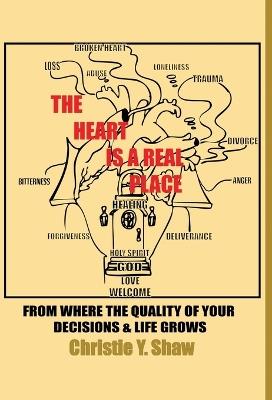 The Heart Is A Real Place: From Where the Quality of Your Decisions & Life Grows - Christie Y Shaw - cover