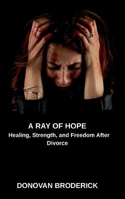 A Ray of Hope, Healing, Strength, and Freedom After Divorce - Donovan Broderick - cover