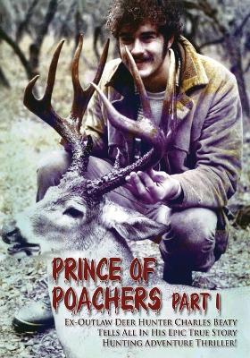 PRINCE OF POACHERS Part 1 Ex-Outlaw Deer Hunter Charles Beaty Tells All In His EPIC True Story Hunting Adventure Thriller! - Charles Beaty - cover