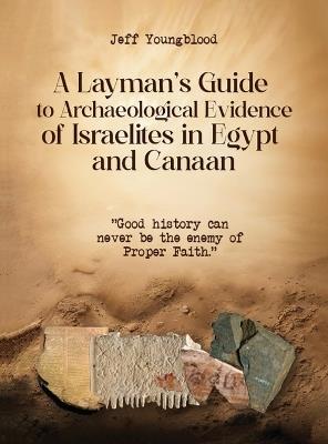 A Layman's Guide to Archaeological Evidence of Israelites in Egypt and Canaan: Good History Can Never be The Enemy of Proper Faith - Jeff Youngblood - cover